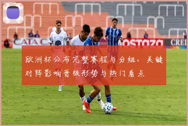 欧洲杯公布完整赛程与分组，关键对阵影响晋级形势与热门看点