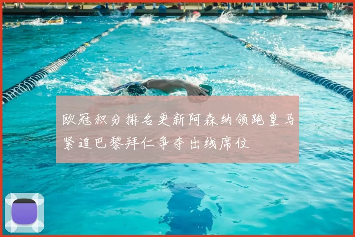 欧冠积分排名更新阿森纳领跑皇马紧追巴黎拜仁争夺出线席位