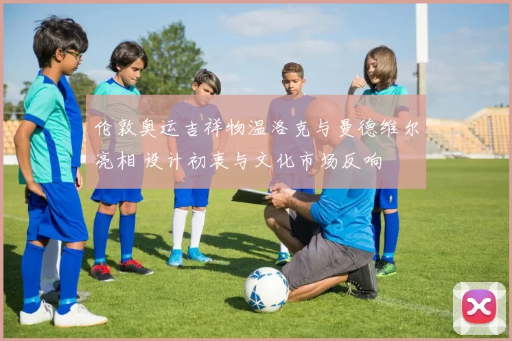 伦敦奥运吉祥物温洛克与曼德维尔亮相 设计初衷与文化市场反响