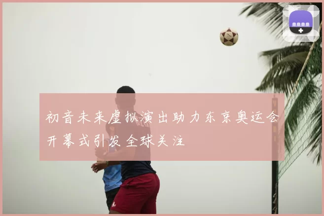 初音未来虚拟演出助力东京奥运会开幕式引发全球关注