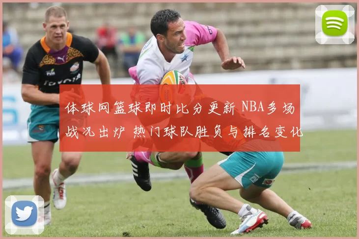 体球网篮球即时比分更新 NBA多场战况出炉 热门球队胜负与排名变化一览