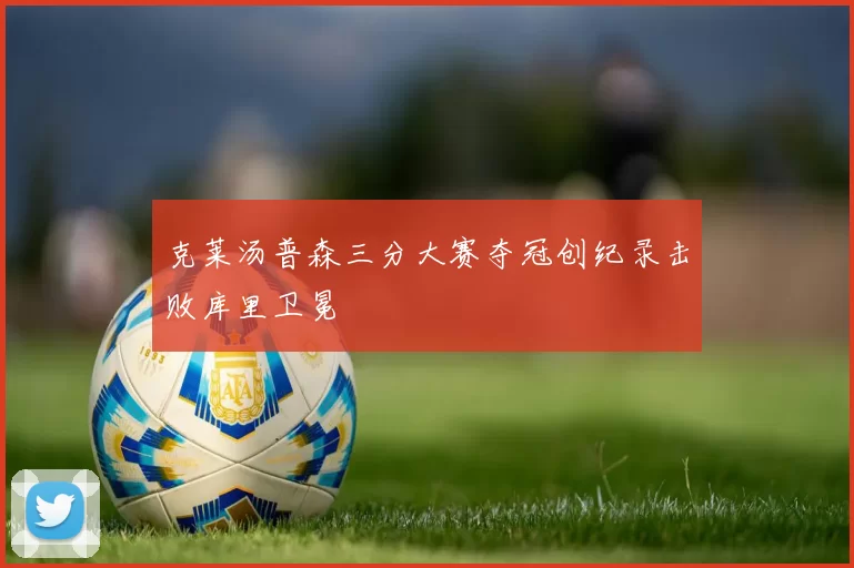 克莱汤普森三分大赛夺冠创纪录击败库里卫冕