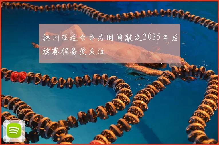 杭州亚运会举办时间敲定2025年后续赛程备受关注