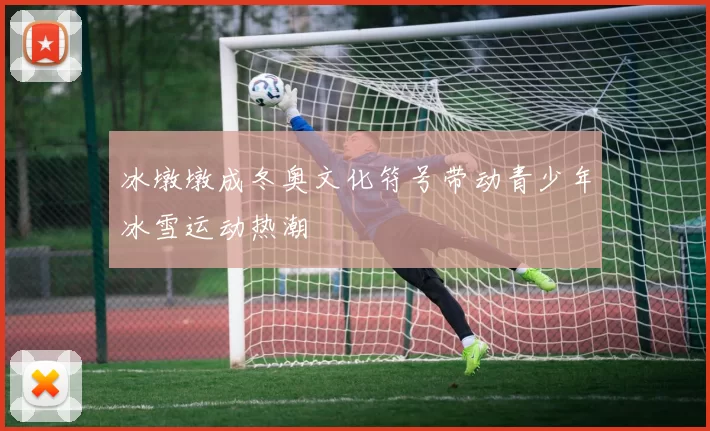 冰墩墩成冬奥文化符号带动青少年冰雪运动热潮