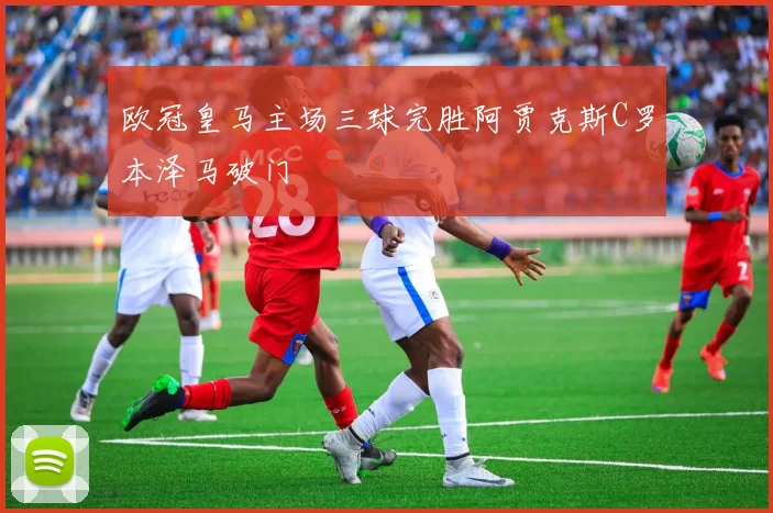 欧冠皇马主场三球完胜阿贾克斯C罗本泽马破门