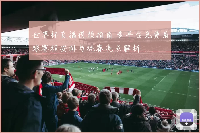 世界杯直播视频指南 多平台免费看球赛程安排与观赛亮点解析