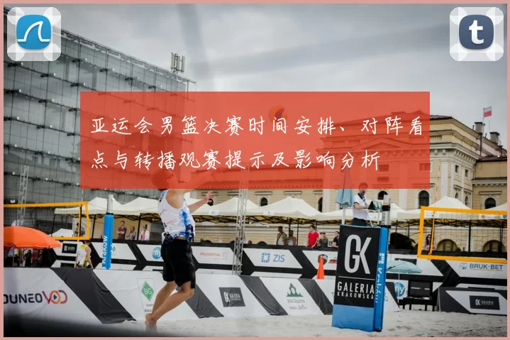 亚运会男篮决赛时间安排、对阵看点与转播观赛提示及影响分析
