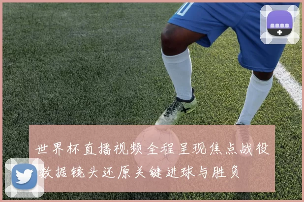 世界杯直播视频全程呈现焦点战役 数据镜头还原关键进球与胜负