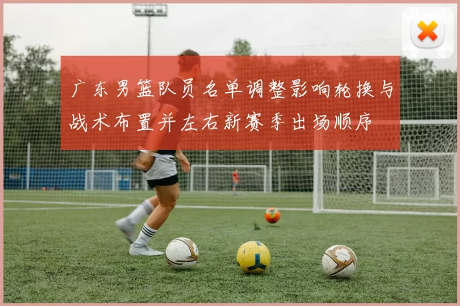广东男篮队员名单调整影响轮换与战术布置并左右新赛季出场顺序