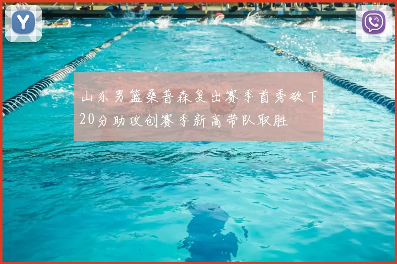 山东男篮桑普森复出赛季首秀砍下20分助攻创赛季新高带队取胜