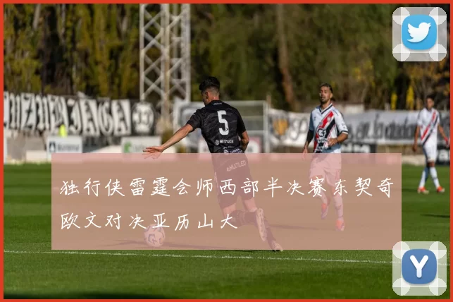 独行侠雷霆会师西部半决赛东契奇欧文对决亚历山大