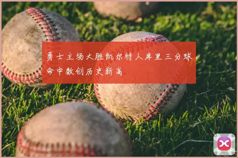 勇士主场大胜凯尔特人库里三分球命中数创历史新高