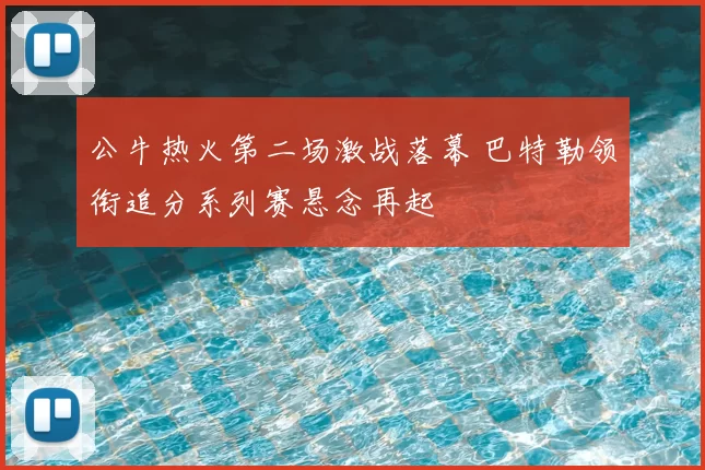 公牛热火第二场激战落幕 巴特勒领衔追分系列赛悬念再起