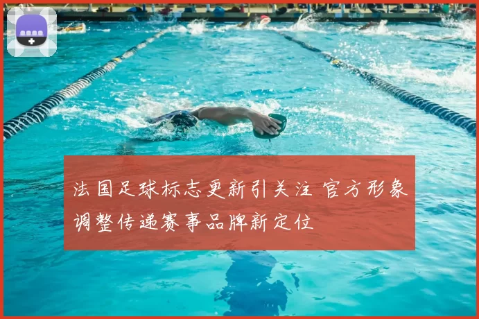 法国足球标志更新引关注 官方形象调整传递赛事品牌新定位
