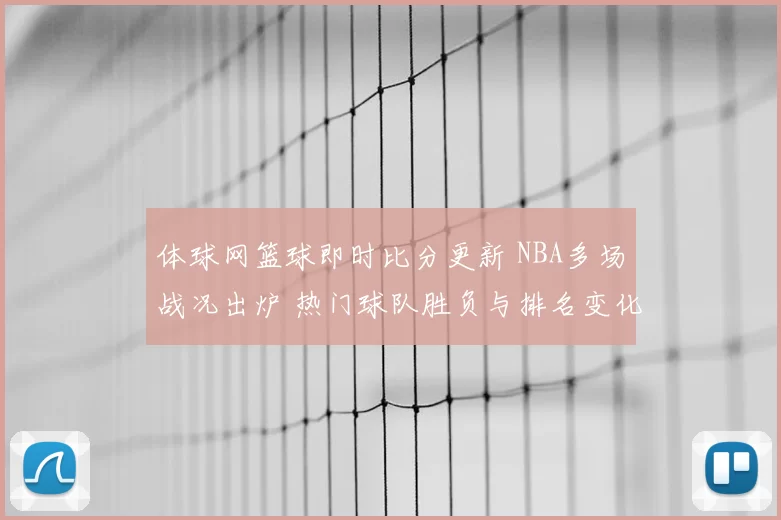 体球网篮球即时比分更新 NBA多场战况出炉 热门球队胜负与排名变化一览