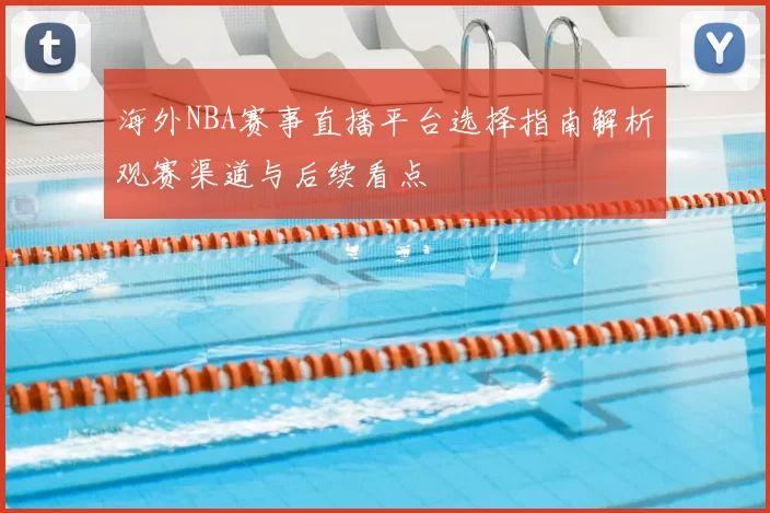 海外NBA赛事直播平台选择指南解析观赛渠道与后续看点