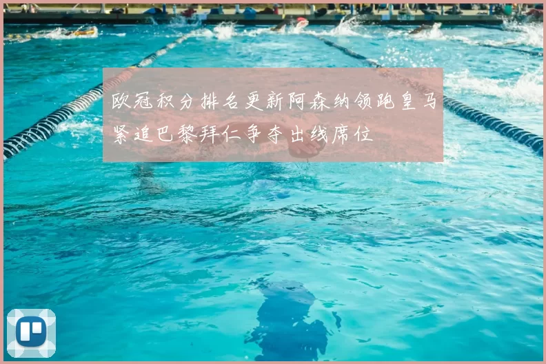 欧冠积分排名更新阿森纳领跑皇马紧追巴黎拜仁争夺出线席位