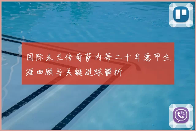 国际米兰传奇萨内蒂二十年意甲生涯回顾与关键进球解析