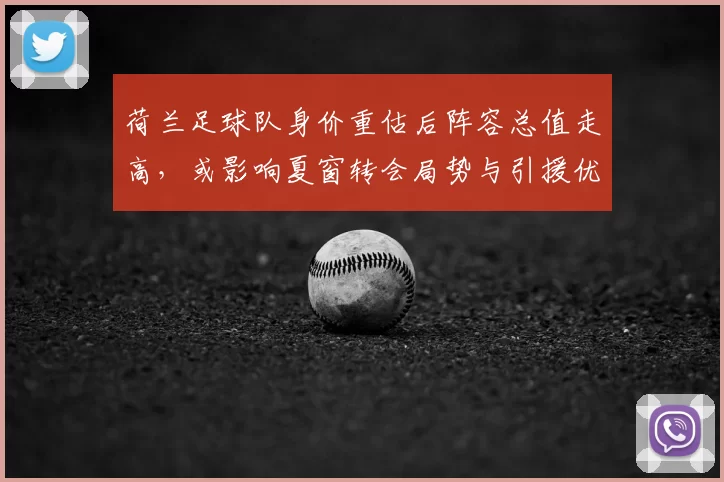 荷兰足球队身价重估后阵容总值走高，或影响夏窗转会局势与引援优先级