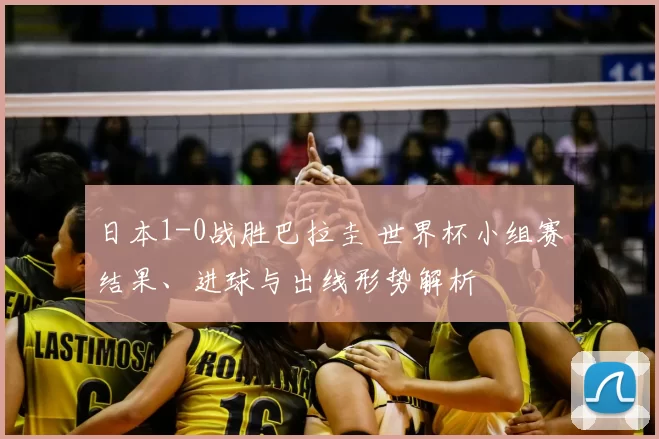 日本1-0战胜巴拉圭 世界杯小组赛结果、进球与出线形势解析