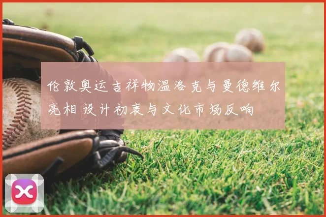 伦敦奥运吉祥物温洛克与曼德维尔亮相 设计初衷与文化市场反响