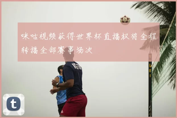 咪咕视频获得世界杯直播权将全程转播全部赛事场次