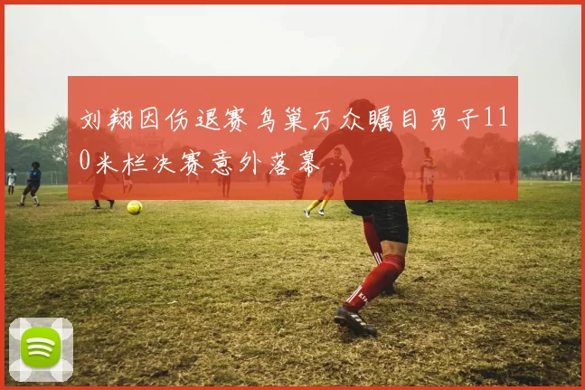 刘翔因伤退赛鸟巢万众瞩目男子110米栏决赛意外落幕