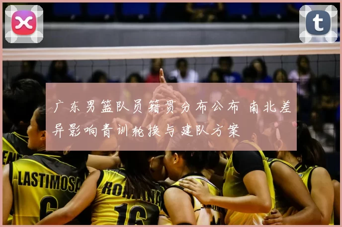 广东男篮队员籍贯分布公布 南北差异影响青训轮换与建队方案
