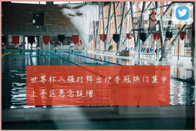 世界杯八强对阵出炉夺冠热门集中上半区悬念陡增