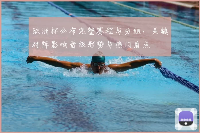 欧洲杯公布完整赛程与分组，关键对阵影响晋级形势与热门看点