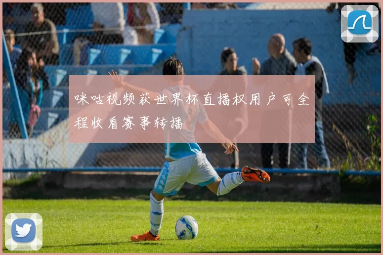 咪咕视频获世界杯直播权用户可全程收看赛事转播