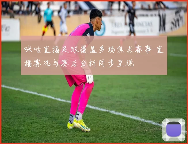 咪咕直播足球覆盖多场焦点赛事 直播赛况与赛后分析同步呈现