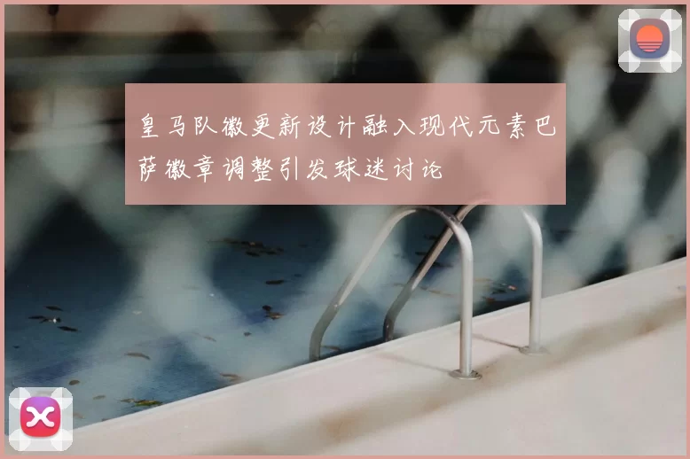 皇马队徽更新设计融入现代元素巴萨徽章调整引发球迷讨论