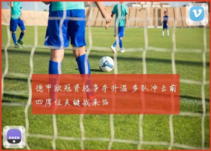 德甲欧冠资格争夺升温 多队冲击前四席位关键战来临