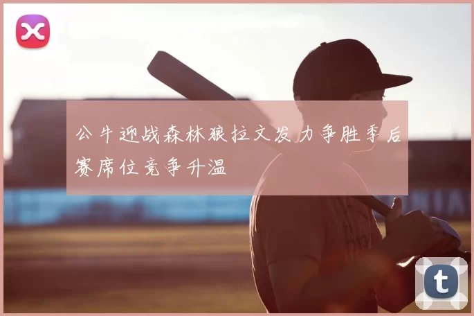 公牛迎战森林狼拉文发力争胜季后赛席位竞争升温