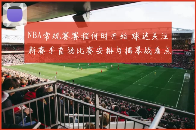 NBA常规赛赛程何时开始 球迷关注新赛季首场比赛安排与揭幕战看点