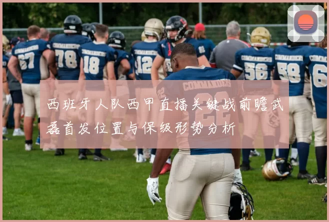 西班牙人队西甲直播关键战前瞻武磊首发位置与保级形势分析